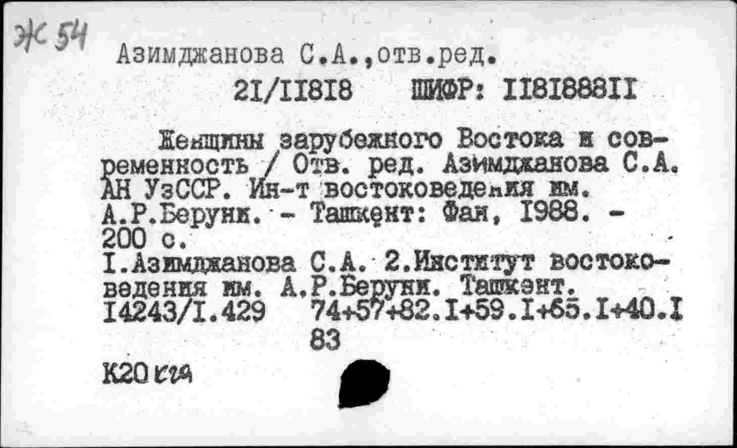 ﻿Азимджанова С.А.,отв.ред.
21/11818 ШИФР: 118188811
Женщины зарубежного Востока и современность / Отв. ред. Азимджанова С.А. АН УзССР. Ин-т востоковедения им. А.Р.Беруни.•- Ташкент: Фан, 1988. -200 с.
I.Азимджанова С.А. 2.Институт востоковедения им. А.Р.Беруни. Ташкэит. 14243/1.429 74+57+82.1+59.1+85.1+40.X 83
кгот